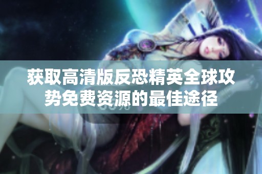 获取高清版反恐精英全球攻势免费资源的最佳途径