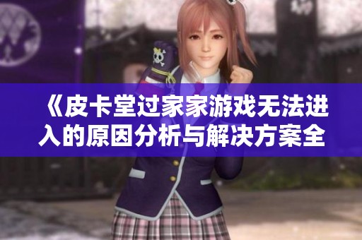 《皮卡堂过家家游戏无法进入的原因分析与解决方案全面解读》 《皮卡堂过家家游戏无法进入的原因分析与解决方案全面解读》