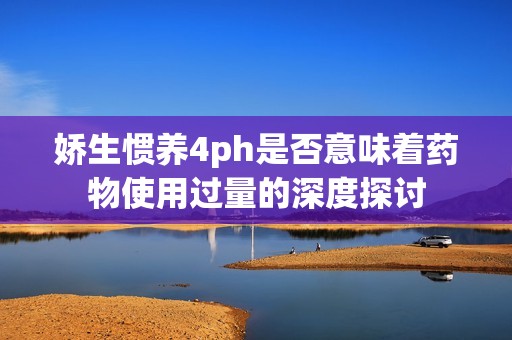 娇生惯养4ph是否意味着药物使用过量的深度探讨