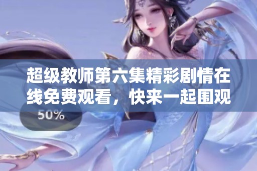 超级教师第六集精彩剧情在线免费观看，快来一起围观吧