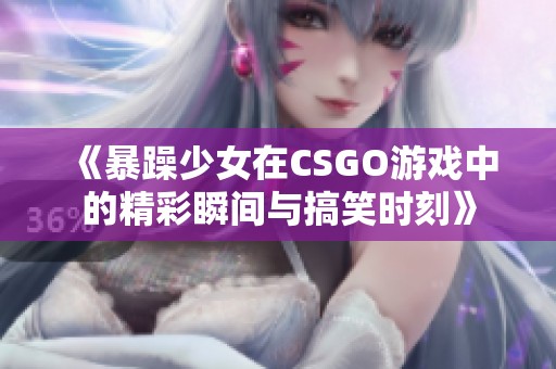 《暴躁少女在CSGO游戏中的精彩瞬间与搞笑时刻》