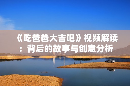 《吃爸爸大吉吧》视频解读：背后的故事与创意分析
