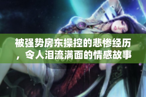 被强势房东操控的悲惨经历，令人泪流满面的情感故事