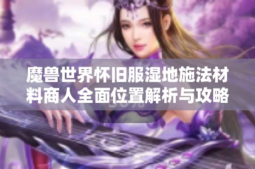 魔兽世界怀旧服湿地施法材料商人全面位置解析与攻略指南 魔兽世界怀旧服湿地施法材料商人全面位置解析与攻略指南