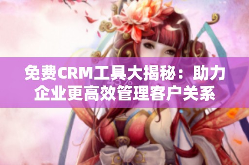 免费CRM工具大揭秘：助力企业更高效管理客户关系