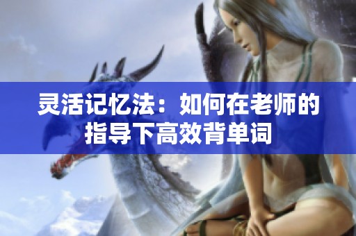 灵活记忆法：如何在老师的指导下高效背单词