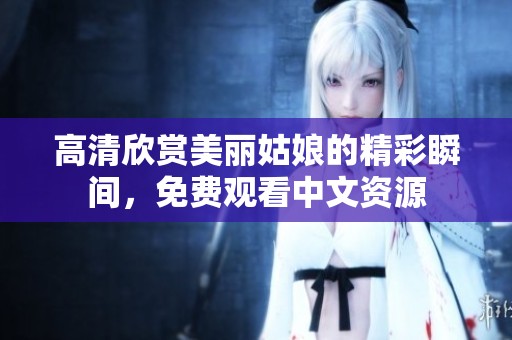 高清欣赏美丽姑娘的精彩瞬间，免费观看中文资源