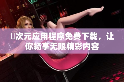 囧次元应用程序免费下载，让你畅享无限精彩内容