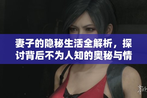 妻子的隐秘生活全解析，探讨背后不为人知的奥秘与情感纠葛