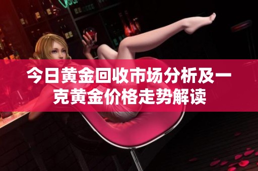 今日黄金回收市场分析及一克黄金价格走势解读