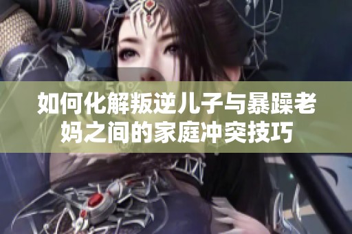 如何化解叛逆儿子与暴躁老妈之间的家庭冲突技巧