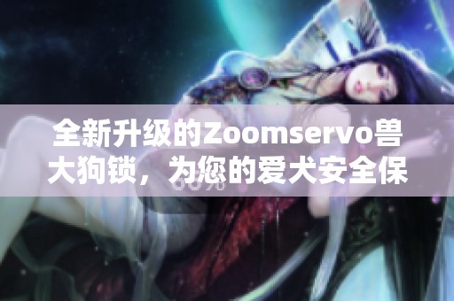 全新升级的Zoomservo兽大狗锁，为您的爱犬安全保驾护航