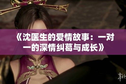 《沈医生的爱情故事：一对一的深情纠葛与成长》
