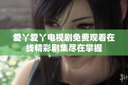 爱丫爱丫电视剧免费观看在线精彩剧集尽在掌握