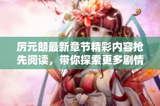厉元朗最新章节精彩内容抢先阅读，带你探索更多剧情细节