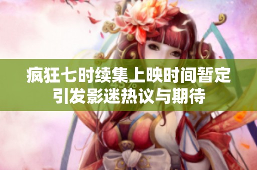 疯狂七时续集上映时间暂定引发影迷热议与期待