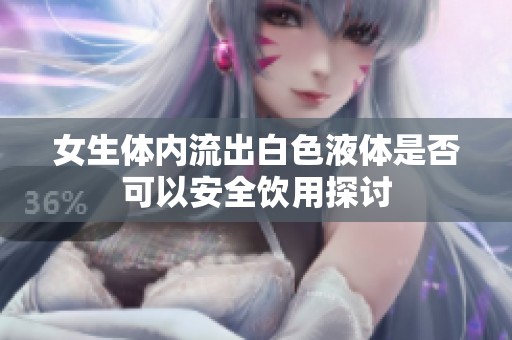 女生体内流出白色液体是否可以安全饮用探讨