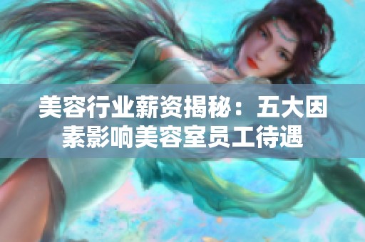 美容行业薪资揭秘：五大因素影响美容室员工待遇