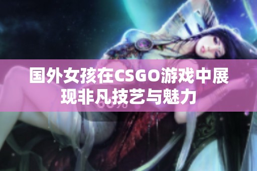国外女孩在CSGO游戏中展现非凡技艺与魅力