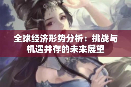 全球经济形势分析：挑战与机遇并存的未来展望
