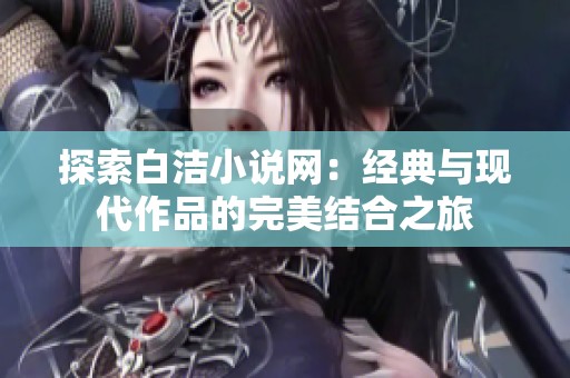 探索白洁小说网：经典与现代作品的完美结合之旅