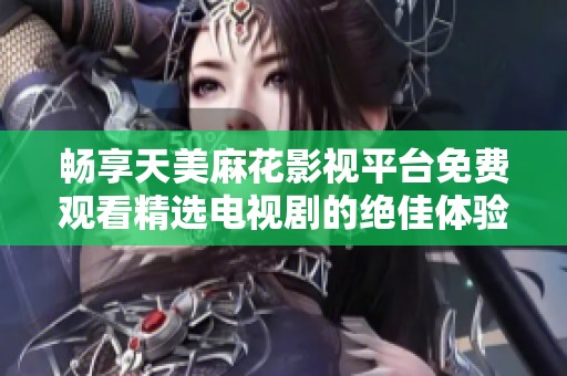 畅享天美麻花影视平台免费观看精选电视剧的绝佳体验