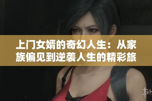 上门女婿的奇幻人生：从家族偏见到逆袭人生的精彩旅程