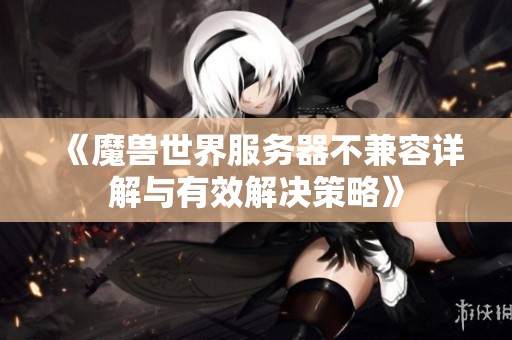 《魔兽世界服务器不兼容详解与有效解决策略》 《魔兽世界服务器不兼容详解与有效解决策略》