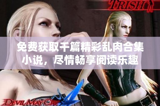 免费获取千篇精彩乱肉合集小说，尽情畅享阅读乐趣
