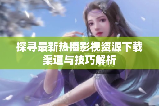 探寻最新热播影视资源下载渠道与技巧解析