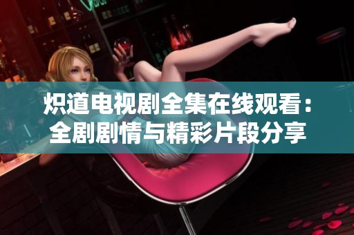 炽道电视剧全集在线观看：全剧剧情与精彩片段分享