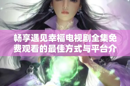 畅享遇见幸福电视剧全集免费观看的最佳方式与平台介绍