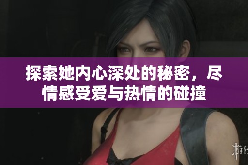 探索她内心深处的秘密，尽情感受爱与热情的碰撞