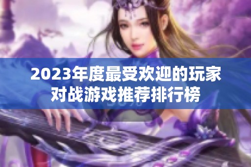 2023年度最受欢迎的玩家对战游戏推荐排行榜 2023年度最受欢迎的玩家对战游戏推荐排行榜