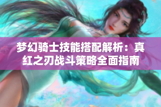 梦幻骑士技能搭配解析:真红之刃战斗策略全面指南 梦幻骑士技能搭配解析:真红之刃战斗策略全面指南