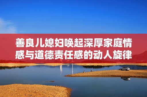 善良儿媳妇唤起深厚家庭情感与道德责任感的动人旋律