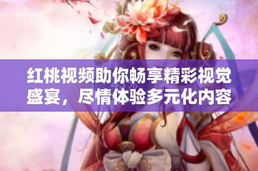 红桃视频助你畅享精彩视觉盛宴，尽情体验多元化内容