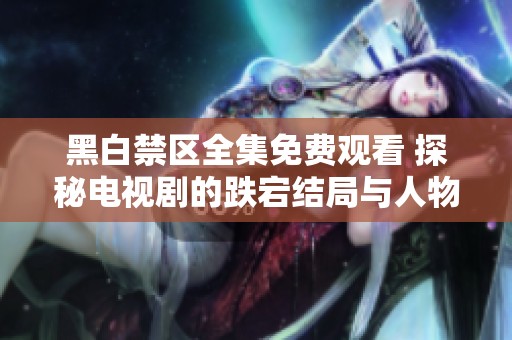 黑白禁区全集免费观看 探秘电视剧的跌宕结局与人物命运