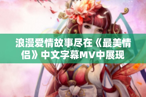 浪漫爱情故事尽在《最美情侣》中文字幕MV中展现