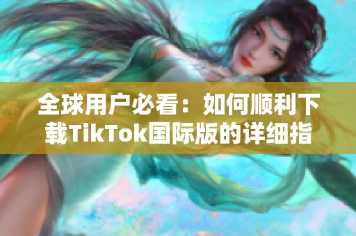 全球用户必看：如何顺利下载TikTok国际版的详细指南