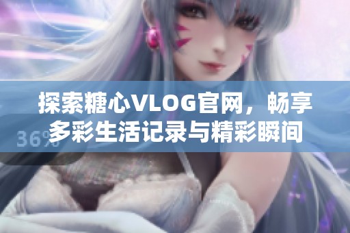 探索糖心VLOG官网，畅享多彩生活记录与精彩瞬间
