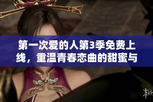 第一次爱的人第3季免费上线，重温青春恋曲的甜蜜与成长