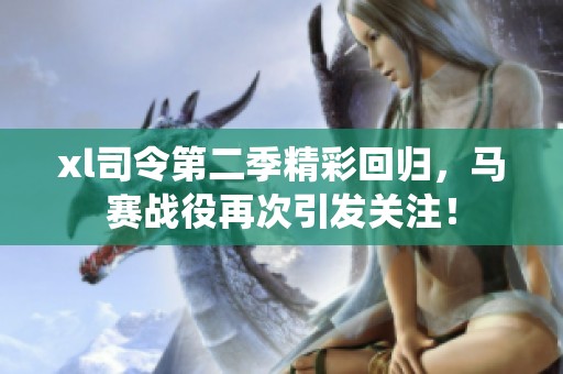 xl司令第二季精彩回归，马赛战役再次引发关注！
