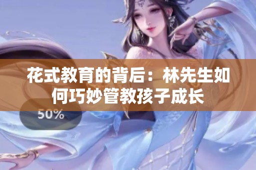 花式教育的背后：林先生如何巧妙管教孩子成长