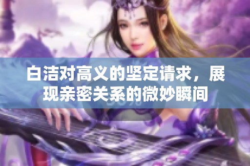 白洁对高义的坚定请求，展现亲密关系的微妙瞬间