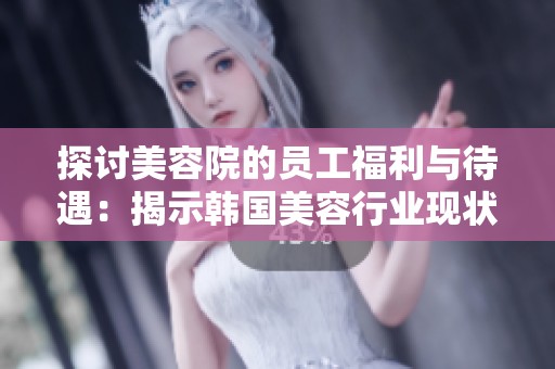 探讨美容院的员工福利与待遇：揭示韩国美容行业现状