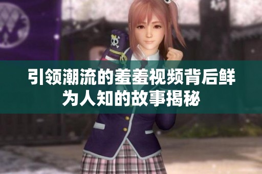 引领潮流的羞羞视频背后鲜为人知的故事揭秘