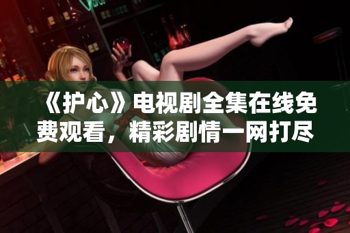 《护心》电视剧全集在线免费观看,精彩剧情一网打尽 《护心》电视剧全集在线免费观看,精彩剧情一网打尽