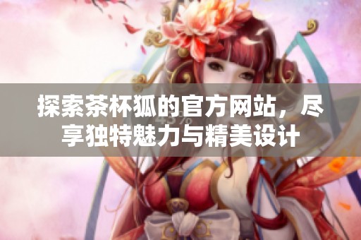 探索茶杯狐的官方网站，尽享独特魅力与精美设计