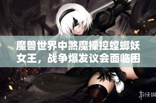 魔兽世界中煞魔操控螳螂妖女王,战争爆发议会面临困境 魔兽世界中煞魔操控螳螂妖女王,战争爆发议会面临困境